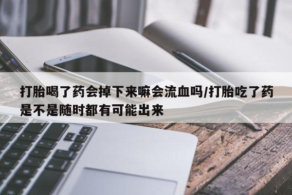 流产药购买联系打胎喝了药会掉下来嘛会流血吗/打胎吃了药是不是随时都有可能出来