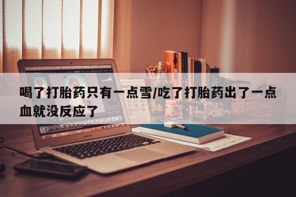 流产药购买联系喝了打胎药只有一点雪/吃了打胎药出了一点血就没反应了