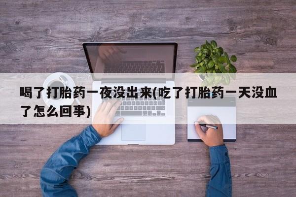 流产药购买联系喝了打胎药一夜没出来(吃了打胎药一天没血了怎么回事)