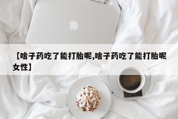 流产药购买联系【啥子药吃了能打胎呢,啥子药吃了能打胎呢女性】