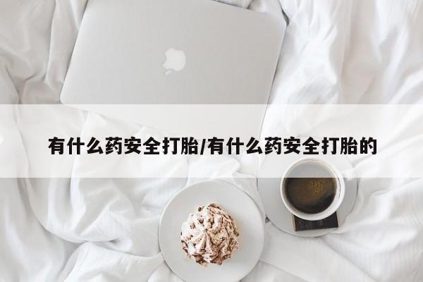 流产药购买联系有什么药安全打胎/有什么药安全打胎的