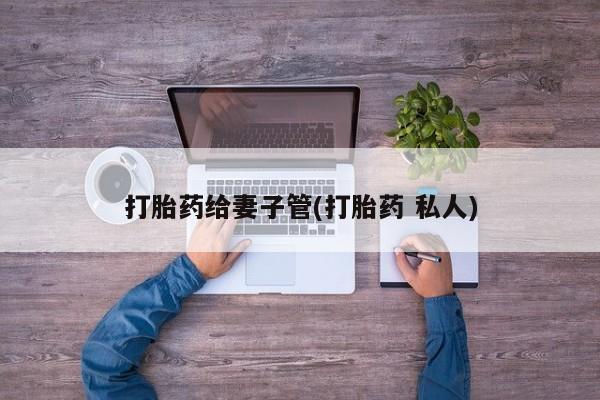 流产药购买联系打胎药给妻子管(打胎药 私人)