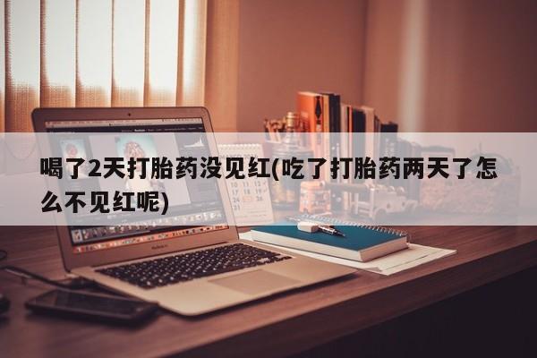 流产药购买联系喝了2天打胎药没见红(吃了打胎药两天了怎么不见红呢)