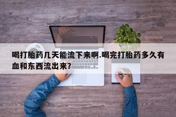 流产药购买联系喝打胎药几天能流下来啊.喝完打胎药多久有血和东西流出来？