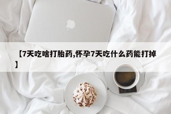流产药购买联系【7天吃啥打胎药,怀孕7天吃什么药能打掉】