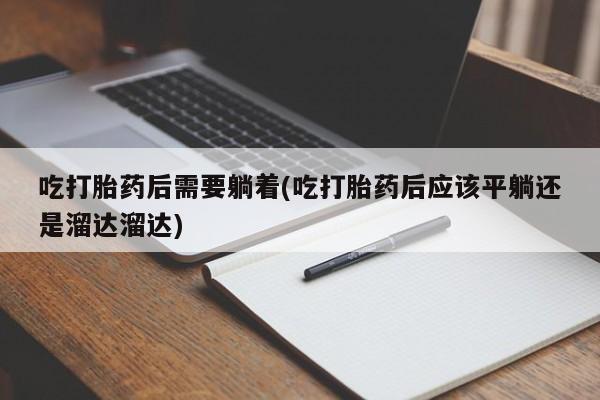 流产药购买联系吃打胎药后需要躺着(吃打胎药后应该平躺还是溜达溜达)