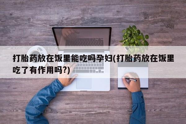 流产药购买联系打胎药放在饭里能吃吗孕妇(打胎药放在饭里吃了有作用吗?)