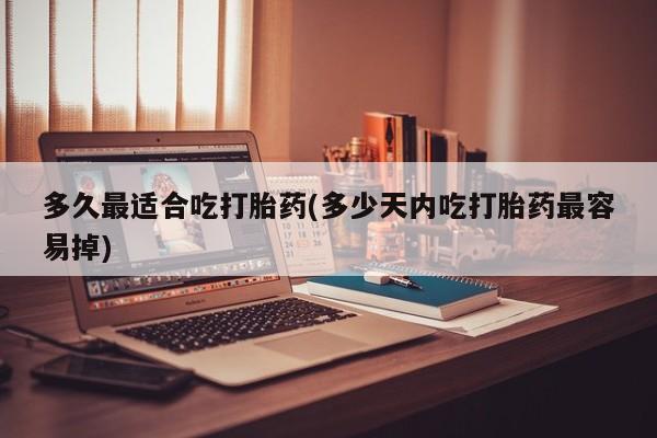 流产药购买联系多久最适合吃打胎药(多少天内吃打胎药最容易掉)