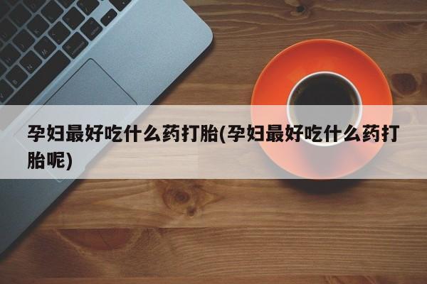 流产药购买联系孕妇最好吃什么药打胎(孕妇最好吃什么药打胎呢)