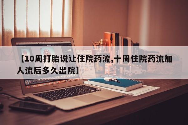 流产药购买联系【10周打胎说让住院药流,十周住院药流加人流后多久出院】