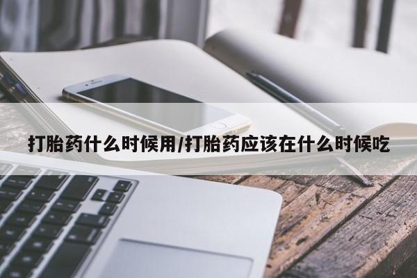 流产药购买联系打胎药什么时候用/打胎药应该在什么时候吃