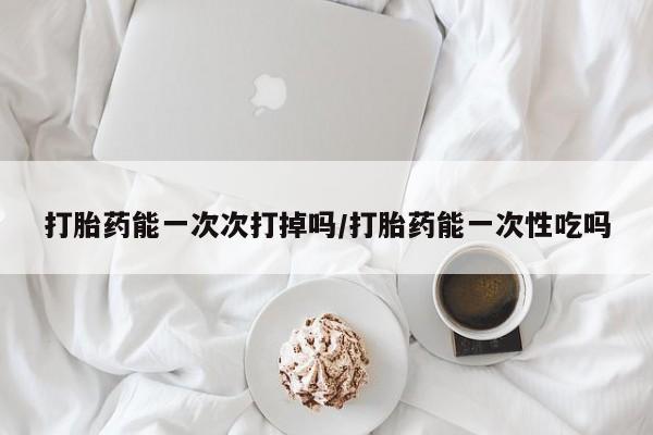 流产药购买联系打胎药能一次次打掉吗/打胎药能一次性吃吗