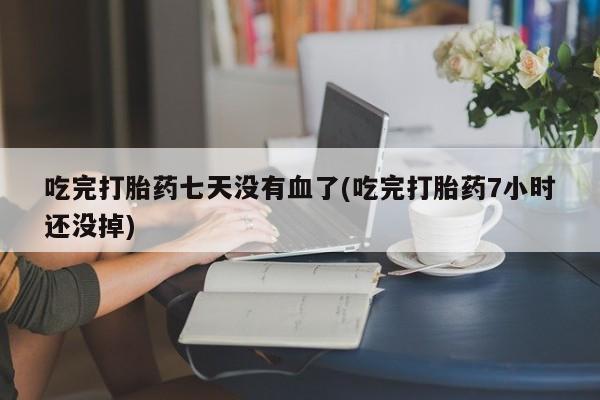 流产药购买联系吃完打胎药七天没有血了(吃完打胎药7小时还没掉)