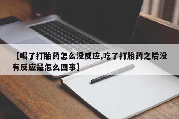 流产药购买联系【喝了打胎药怎么没反应,吃了打胎药之后没有反应是怎么回事】