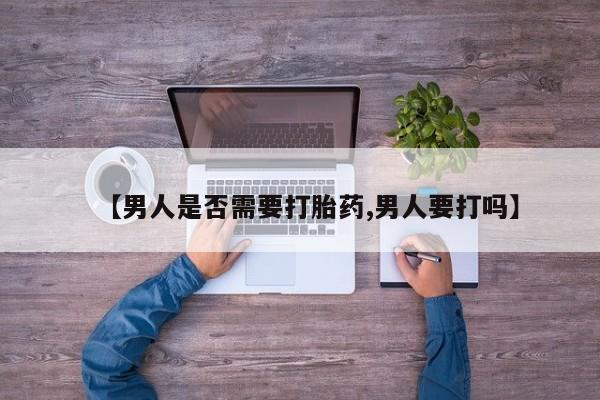 流产药购买联系【男人是否需要打胎药,男人要打吗】