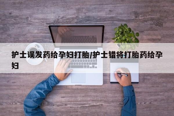 流产药购买联系护士误发药给孕妇打胎/护士错将打胎药给孕妇