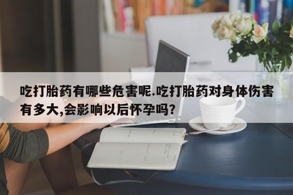 流产药购买联系吃打胎药有哪些危害呢.吃打胎药对身体伤害有多大,会影响以后怀孕吗？