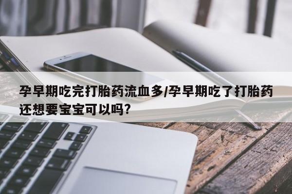 流产药购买联系孕早期吃完打胎药流血多/孕早期吃了打胎药还想要宝宝可以吗?