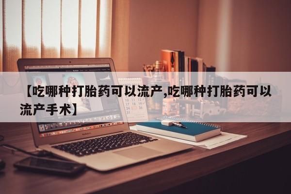 流产药购买联系【吃哪种打胎药可以流产,吃哪种打胎药可以流产手术】