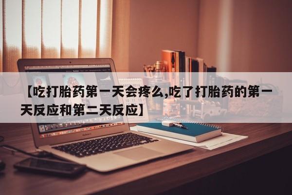 流产药购买联系【吃打胎药第一天会疼么,吃了打胎药的第一天反应和第二天反应】