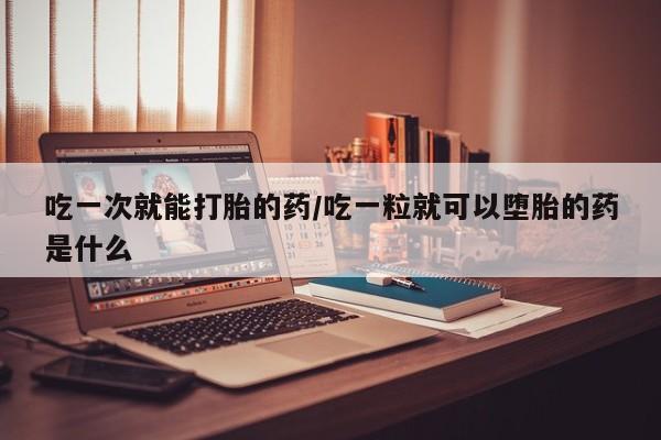流产药购买联系吃一次就能打胎的药/吃一粒就可以堕胎的药是什么
